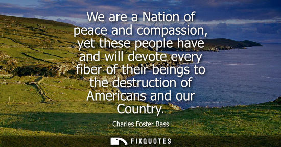 Small: We are a Nation of peace and compassion, yet these people have and will devote every fiber of their beings to 