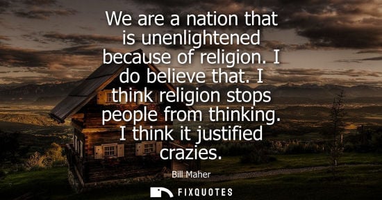 Small: Bill Maher: We are a nation that is unenlightened because of religion. I do believe that. I think religion sto