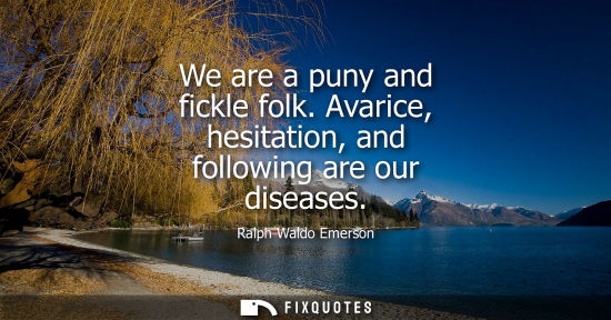 Small: We are a puny and fickle folk. Avarice, hesitation, and following are our diseases - Ralph Waldo Emerson