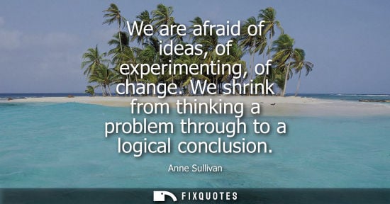 Small: We are afraid of ideas, of experimenting, of change. We shrink from thinking a problem through to a log
