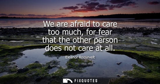 Small: We are afraid to care too much, for fear that the other person does not care at all