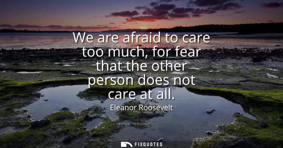 Small: We are afraid to care too much, for fear that the other person does not care at all