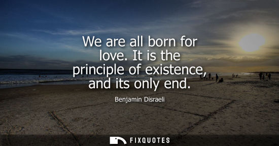 Small: We are all born for love. It is the principle of existence, and its only end