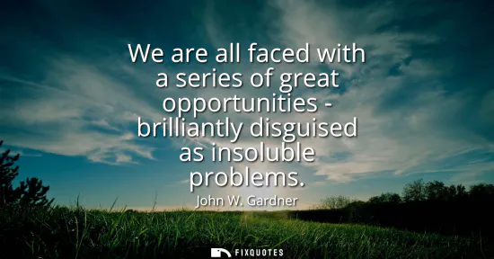 Small: We are all faced with a series of great opportunities - brilliantly disguised as insoluble problems
