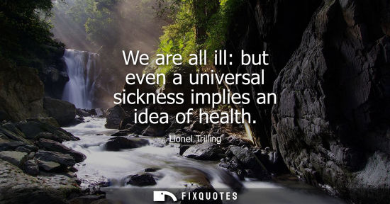 Small: We are all ill: but even a universal sickness implies an idea of health