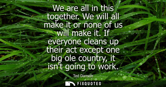 Small: We are all in this together. We will all make it or none of us will make it. If everyone cleans up thei