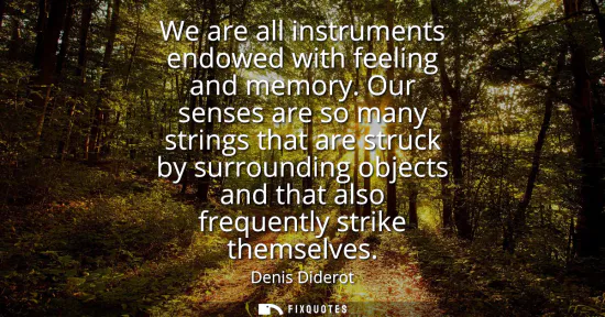 Small: We are all instruments endowed with feeling and memory. Our senses are so many strings that are struck by surr