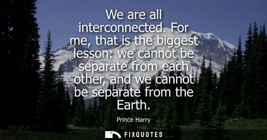 Small: We are all interconnected. For me, that is the biggest lesson: we cannot be separate from each other, a