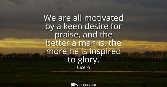 Small: We are all motivated by a keen desire for praise, and the better a man is, the more he is inspired to glory