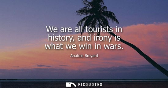 Small: We are all tourists in history, and irony is what we win in wars