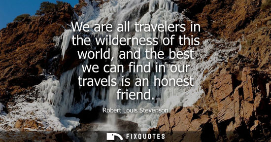 Small: We are all travelers in the wilderness of this world, and the best we can find in our travels is an hon