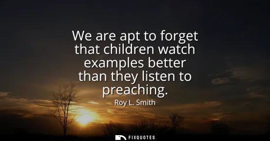 Small: We are apt to forget that children watch examples better than they listen to preaching