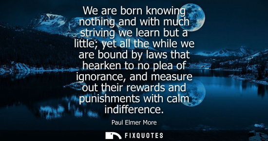 Small: We are born knowing nothing and with much striving we learn but a little yet all the while we are bound