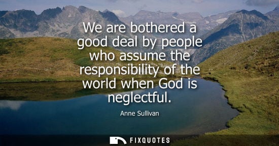 Small: We are bothered a good deal by people who assume the responsibility of the world when God is neglectful