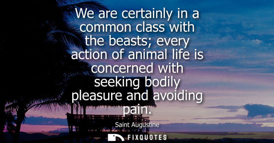 Small: We are certainly in a common class with the beasts every action of animal life is concerned with seeking bodil