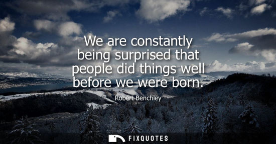 Small: We are constantly being surprised that people did things well before we were born