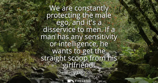 Small: We are constantly protecting the male ego, and its a disservice to men. If a man has any sensitivity or intell