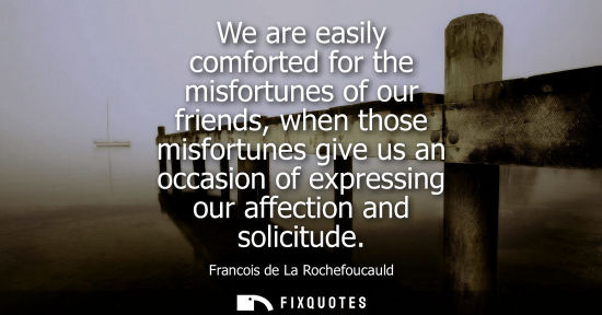 Small: We are easily comforted for the misfortunes of our friends, when those misfortunes give us an occasion 