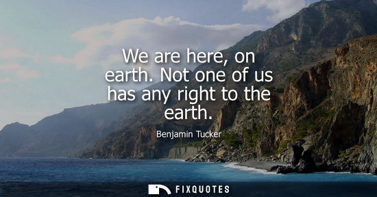 Small: We are here, on earth. Not one of us has any right to the earth