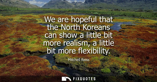 Small: We are hopeful that the North Koreans can show a little bit more realism, a little bit more flexibility