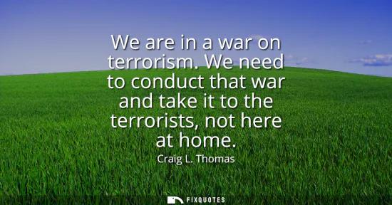 Small: We are in a war on terrorism. We need to conduct that war and take it to the terrorists, not here at home