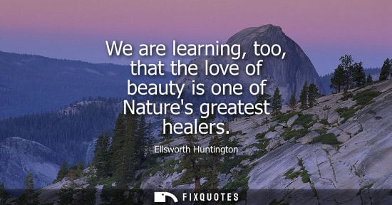 Small: We are learning, too, that the love of beauty is one of Natures greatest healers