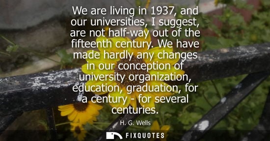 Small: We are living in 1937, and our universities, I suggest, are not half-way out of the fifteenth century.