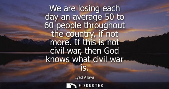 Small: We are losing each day an average 50 to 60 people throughout the country, if not more. If this is not c