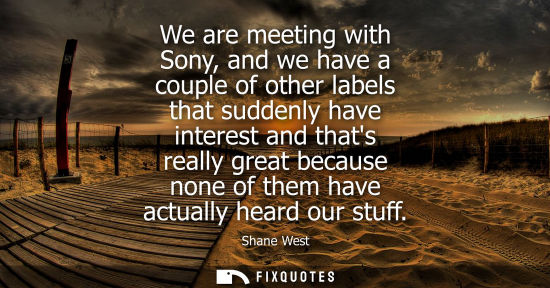 Small: We are meeting with Sony, and we have a couple of other labels that suddenly have interest and thats re