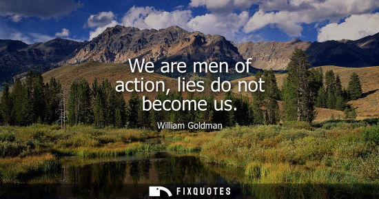 Small: We are men of action, lies do not become us