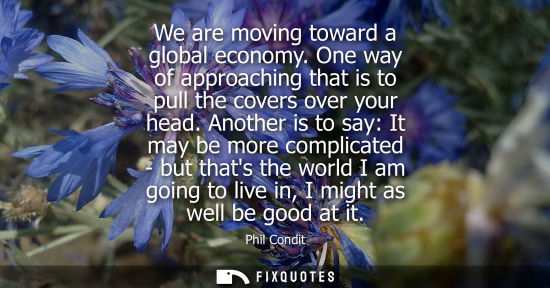 Small: We are moving toward a global economy. One way of approaching that is to pull the covers over your head