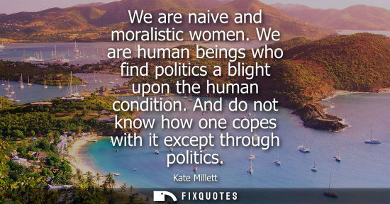 Small: We are naive and moralistic women. We are human beings who find politics a blight upon the human condit