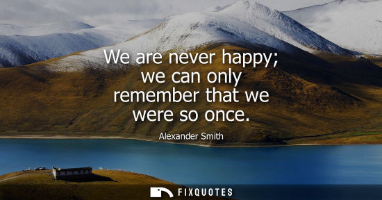 Small: We are never happy we can only remember that we were so once