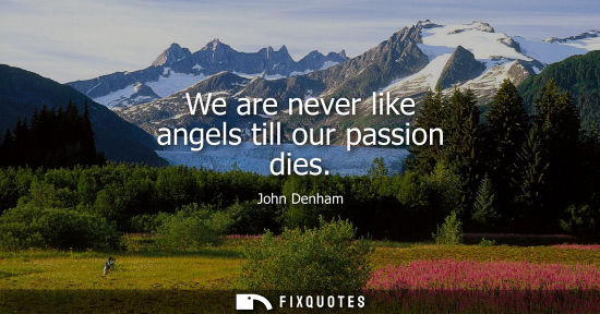 Small: We are never like angels till our passion dies