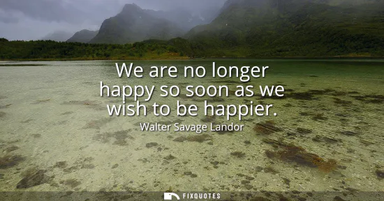 Small: We are no longer happy so soon as we wish to be happier