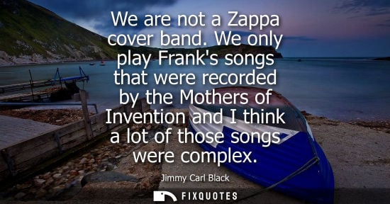 Small: We are not a Zappa cover band. We only play Franks songs that were recorded by the Mothers of Invention