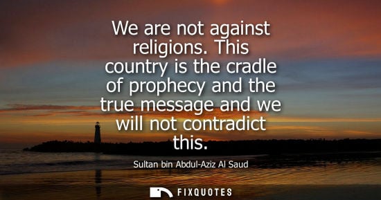 Small: Sultan bin Abdul-Aziz Al Saud - We are not against religions. This country is the cradle of prophecy and the t