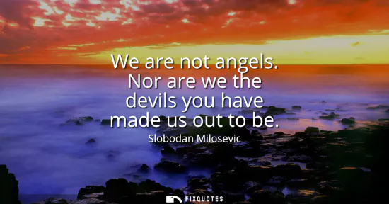 Small: We are not angels. Nor are we the devils you have made us out to be
