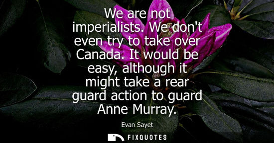 Small: We are not imperialists. We dont even try to take over Canada. It would be easy, although it might take