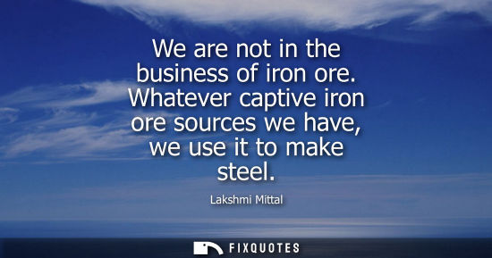 Small: We are not in the business of iron ore. Whatever captive iron ore sources we have, we use it to make st