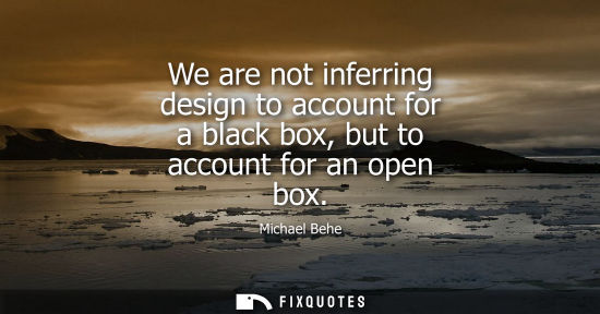 Small: We are not inferring design to account for a black box, but to account for an open box