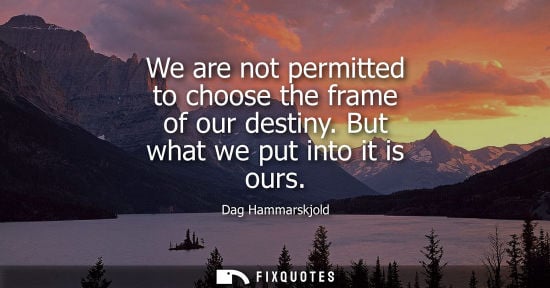 Small: We are not permitted to choose the frame of our destiny. But what we put into it is ours