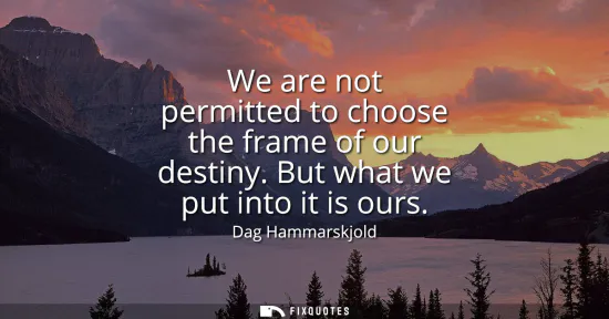 Small: We are not permitted to choose the frame of our destiny. But what we put into it is ours
