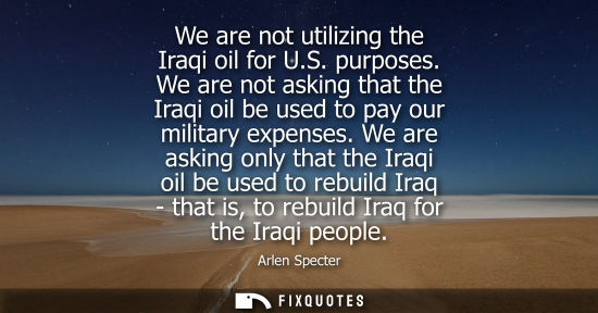 Small: We are not utilizing the Iraqi oil for U.S. purposes. We are not asking that the Iraqi oil be used to p