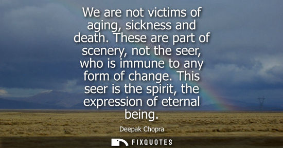 Small: We are not victims of aging, sickness and death. These are part of scenery, not the seer, who is immune