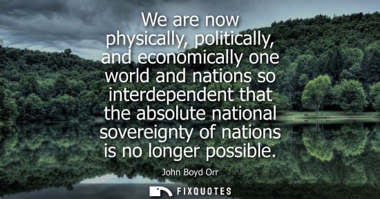 Small: We are now physically, politically, and economically one world and nations so interdependent that the absolute