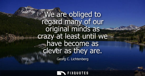 Small: We are obliged to regard many of our original minds as crazy at least until we have become as clever as