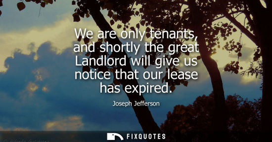 Small: We are only tenants, and shortly the great Landlord will give us notice that our lease has expired
