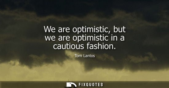 Small: We are optimistic, but we are optimistic in a cautious fashion