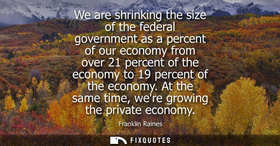 Small: We are shrinking the size of the federal government as a percent of our economy from over 21 percent of
